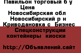 Павильон торговый б/у › Цена ­ 290 000 - Новосибирская обл., Новосибирский р-н, Криводановка с. Бизнес » Спецконструкции, контейнеры, киоски   